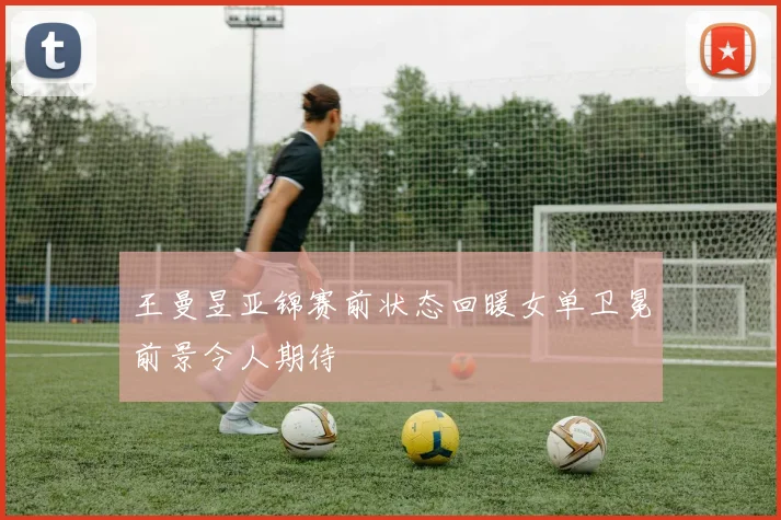 王曼昱亚锦赛前状态回暖女单卫冕前景令人期待