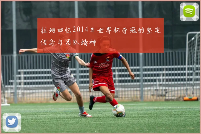 拉姆回忆2014年世界杯夺冠的坚定信念与团队精神