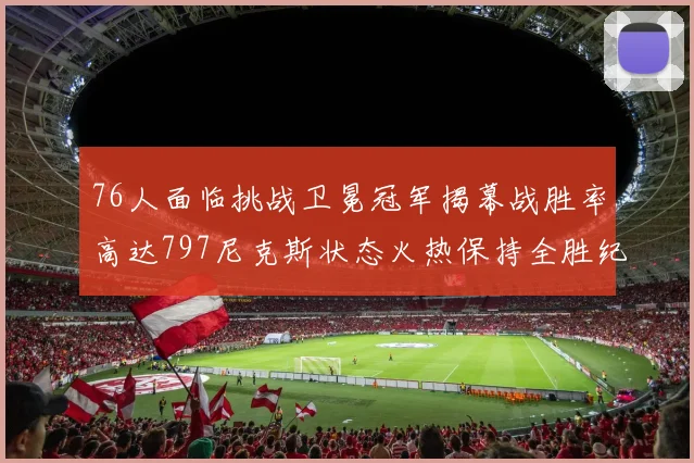 76人面临挑战卫冕冠军揭幕战胜率高达797尼克斯状态火热保持全胜纪录