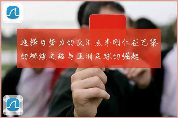 选择与努力的交汇点李刚仁在巴黎的辉煌之路与亚洲足球的崛起
