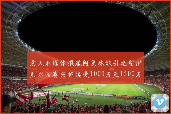 意大利媒体报道阿莫林欲引进霍伊别尔马赛或将接受1000万至1500万欧报价