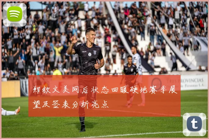 郑钦文美网后状态回暖硬地赛季展望及签表分析亮点