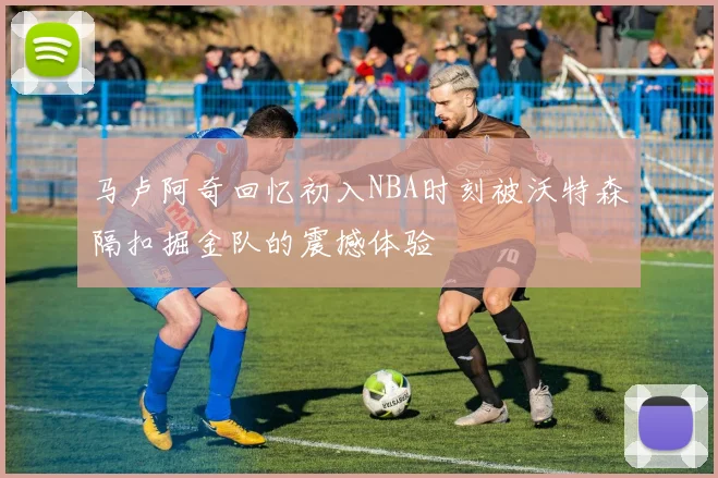 马卢阿奇回忆初入NBA时刻被沃特森隔扣掘金队的震撼体验
