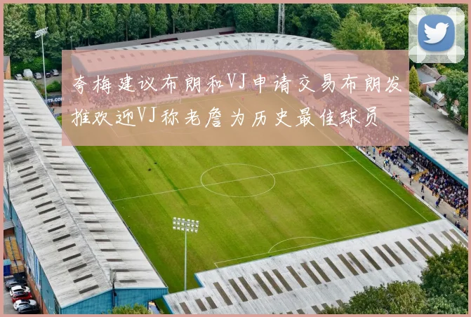 夸梅建议布朗和VJ申请交易布朗发推欢迎VJ称老詹为历史最佳球员
