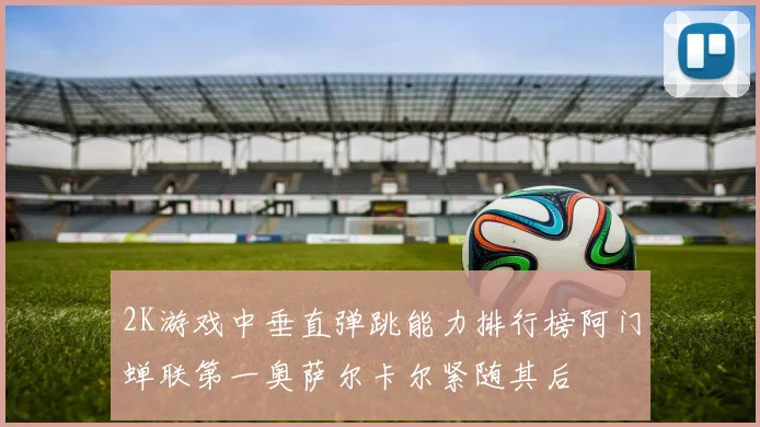 2K游戏中垂直弹跳能力排行榜阿门蝉联第一奥萨尔卡尔紧随其后