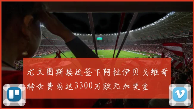 尤文图斯接近签下阿拉伊贝戈维奇转会费或达3300万欧元加奖金