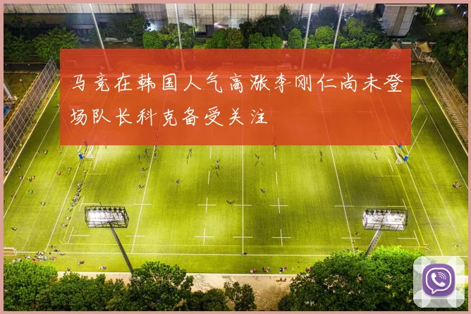 马竞在韩国人气高涨李刚仁尚未登场队长科克备受关注