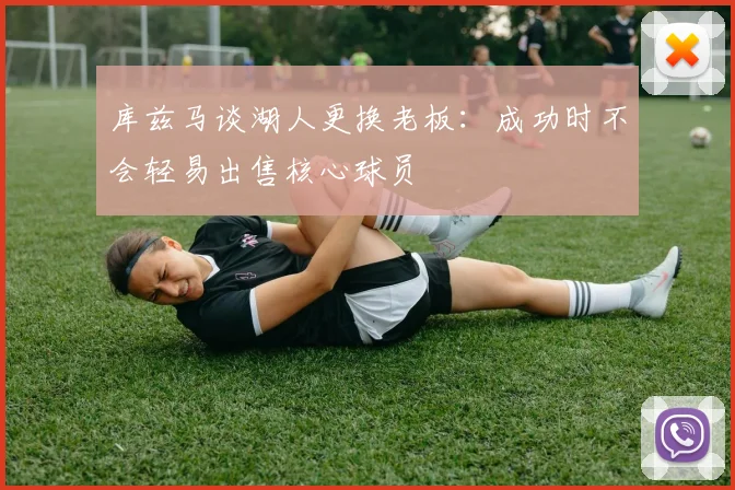 库兹马谈湖人更换老板:成功时不会轻易出售核心球员