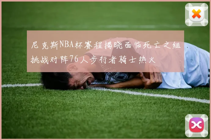 尼克斯NBA杯赛程揭晓面临死亡之组挑战对阵76人步行者骑士热火