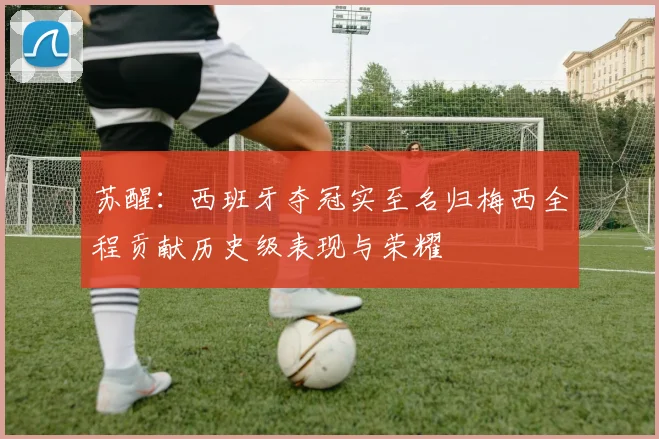 苏醒：西班牙夺冠实至名归梅西全程贡献历史级表现与荣耀