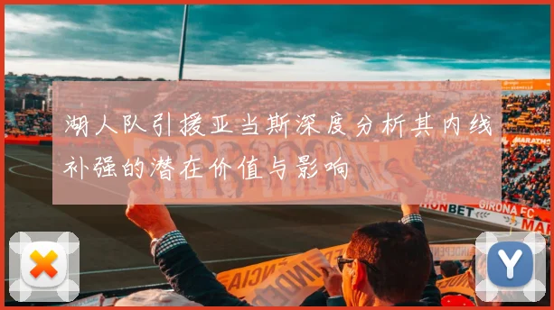 湖人队引援亚当斯深度分析其内线补强的潜在价值与影响