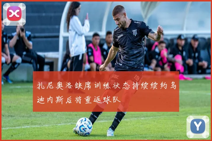 扎尼奥洛缺席训练状态持续续约乌迪内斯后将重返球队