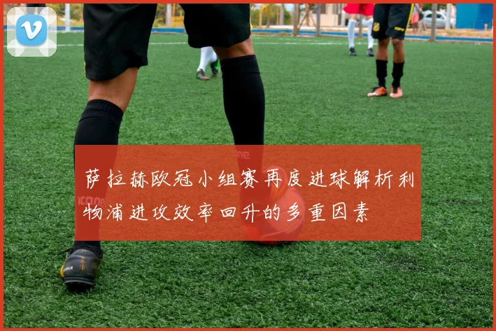 萨拉赫欧冠小组赛再度进球解析利物浦进攻效率回升的多重因素
