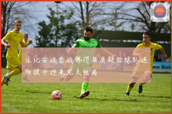 法比安谈首战佛得角质疑称球队逐渐提升迎来完美结局