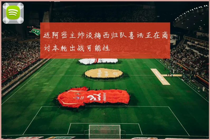 迈阿密主帅谈梅西归队喜讯正在商讨本轮出战可能性