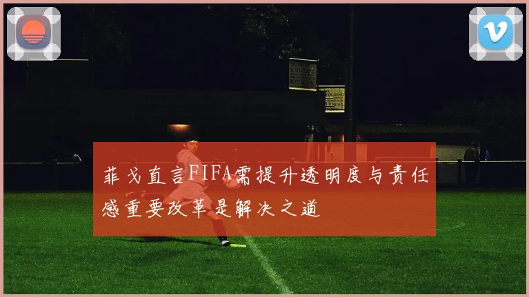 菲戈直言FIFA需提升透明度与责任感重要改革是解决之道