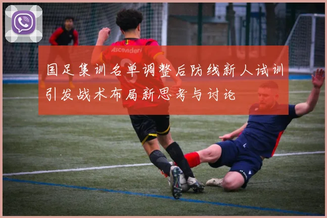 国足集训名单调整后防线新人试训引发战术布局新思考与讨论