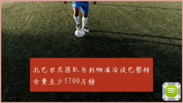 扎巴尔尼团队与利物浦洽谈巴黎转会费至少5700万镑